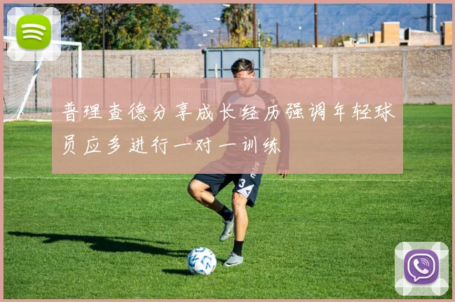 普理查德分享成长经历强调年轻球员应多进行一对一训练