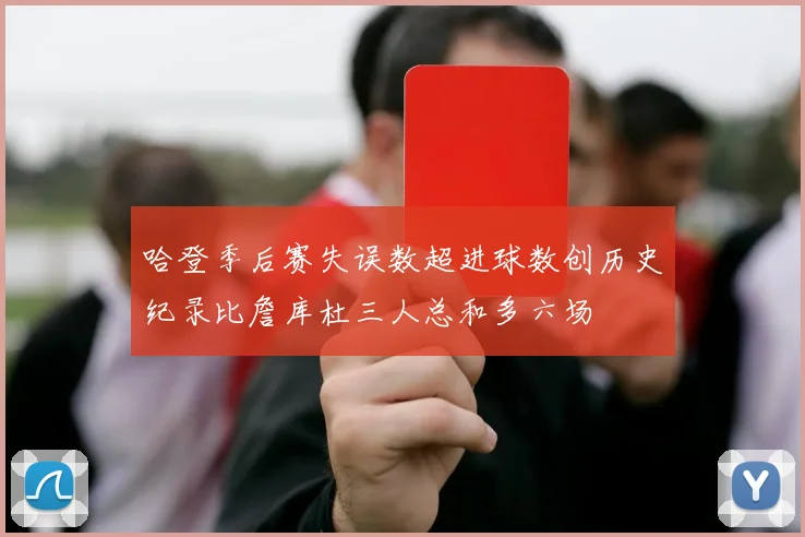 哈登季后赛失误数超进球数创历史纪录比詹库杜三人总和多六场