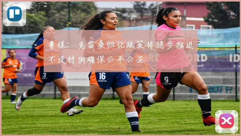 鲁媒：克雷桑归化政策将稳步推进不设特例确保公平公正