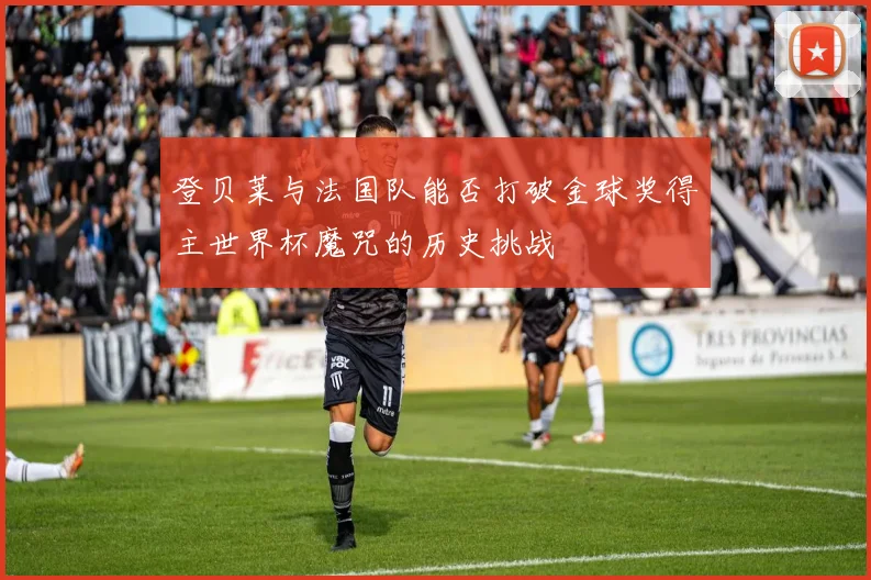 登贝莱与法国队能否打破金球奖得主世界杯魔咒的历史挑战