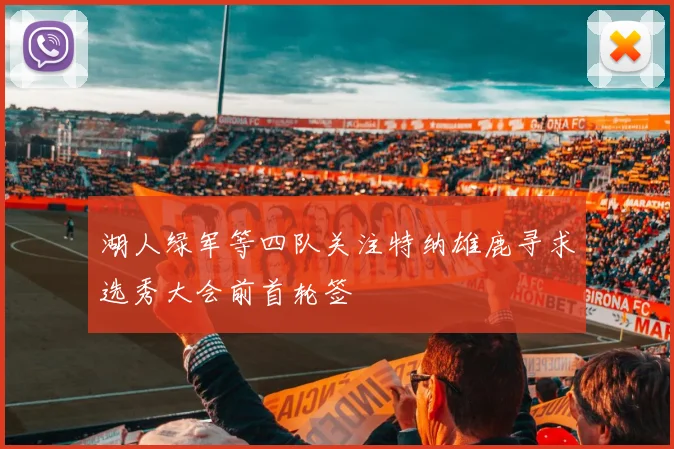 湖人绿军等四队关注特纳雄鹿寻求选秀大会前首轮签