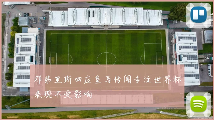 邓弗里斯回应皇马传闻专注世界杯表现不受影响