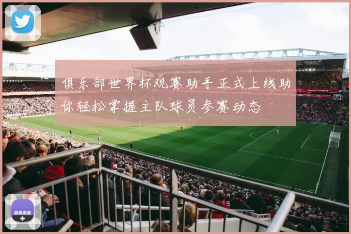 俱乐部世界杯观赛助手正式上线助你轻松掌握主队球员参赛动态