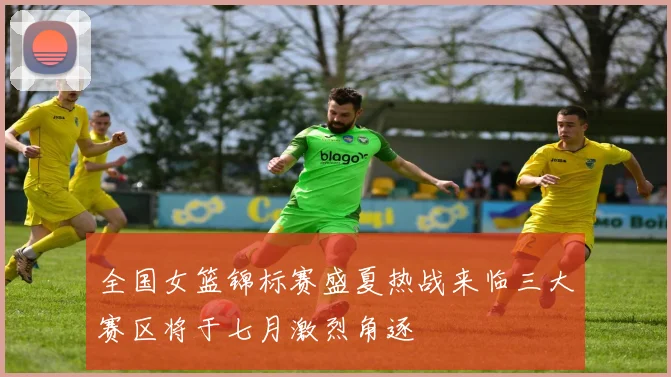 全国女篮锦标赛盛夏热战来临三大赛区将于七月激烈角逐