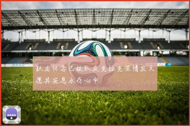 狄龙怀念已故队友克拉克深情发文愿其安息永存心中