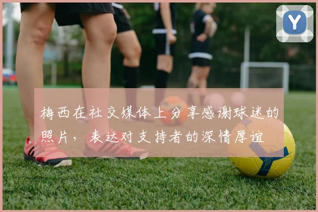 梅西在社交媒体上分享感谢球迷的照片，表达对支持者的深情厚谊