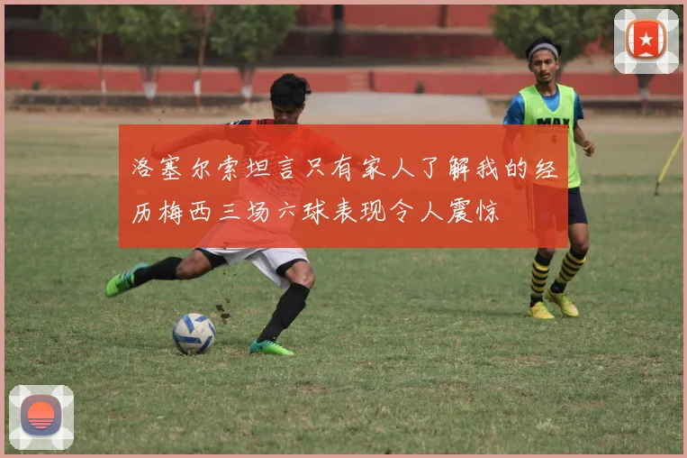 洛塞尔索坦言只有家人了解我的经历梅西三场六球表现令人震惊