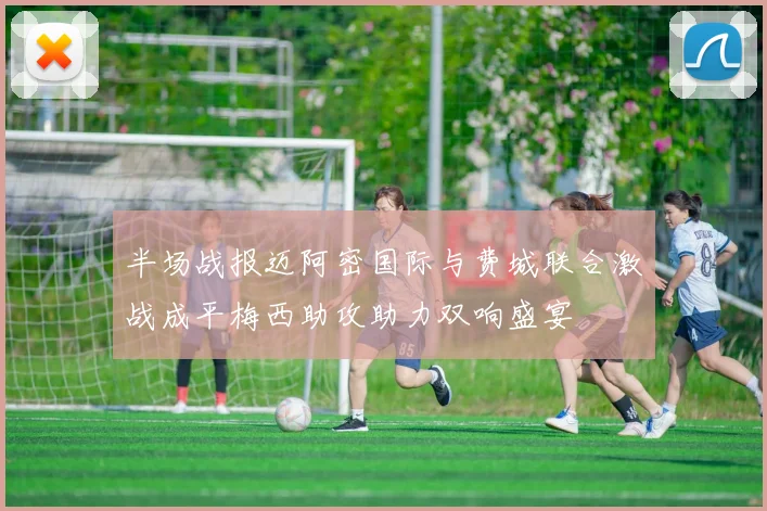 半场战报迈阿密国际与费城联合激战成平梅西助攻助力双响盛宴