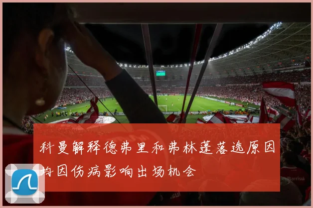 科曼解释德弗里和弗林蓬落选原因均因伤病影响出场机会