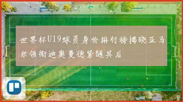 世界杯U19球员身价排行榜揭晓亚马尔领衔迪奥曼德紧随其后