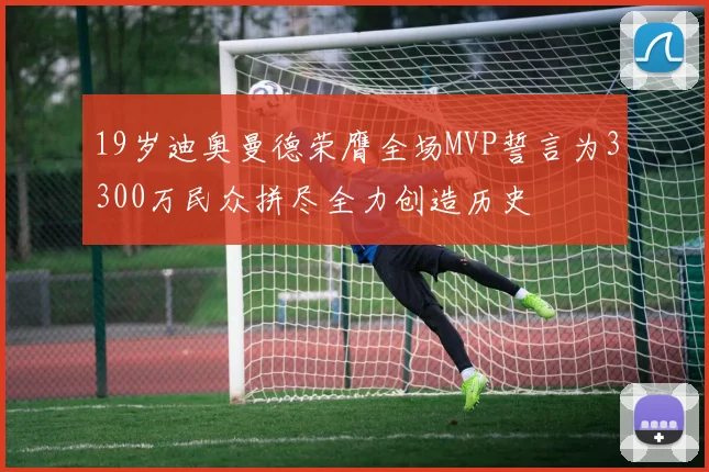 19岁迪奥曼德荣膺全场MVP誓言为3300万民众拼尽全力创造历史